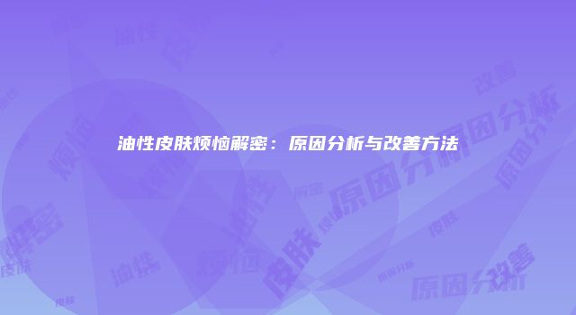 油性皮肤烦恼解密：原因分析与改善方法