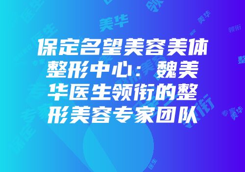 保定名望美容美体整形中心：魏美华医生领衔的整形美容专家团队