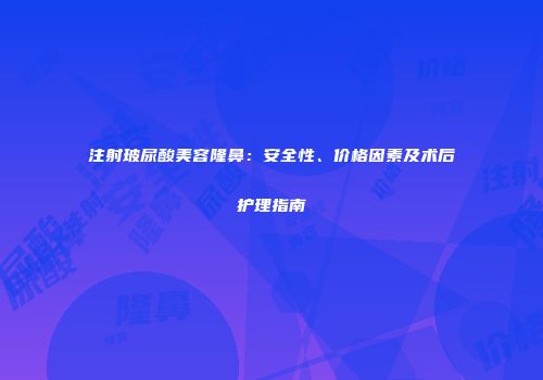 注射玻尿酸美容隆鼻：安全性、价格因素及术后护理指南