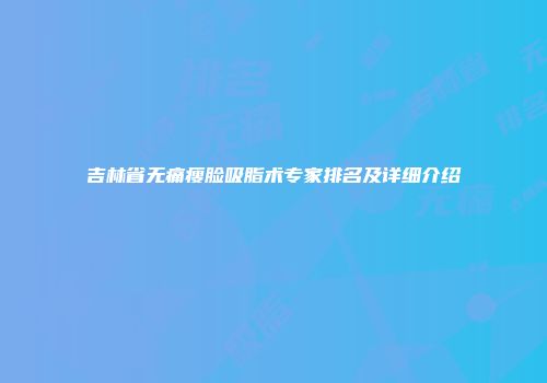 吉林省无痛瘦脸吸脂术专家排名及详细介绍