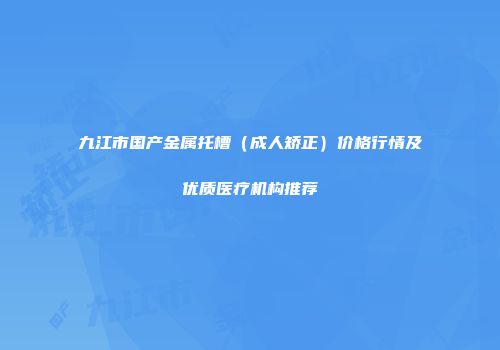九江市国产金属托槽（成人矫正）价格行情及优质医疗机构推荐
