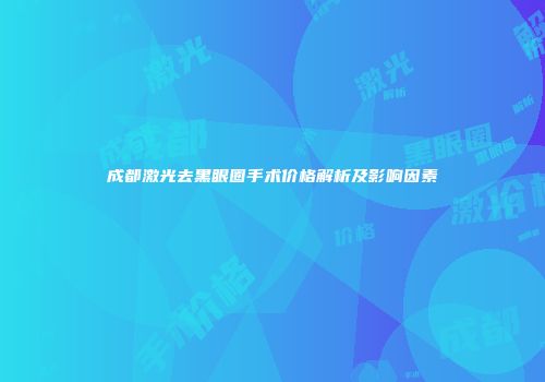 成都激光去黑眼圈手术价格解析及影响因素