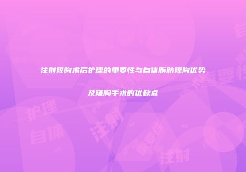 注射隆胸术后护理的重要性与自体脂肪隆胸优势及隆胸手术的优缺点