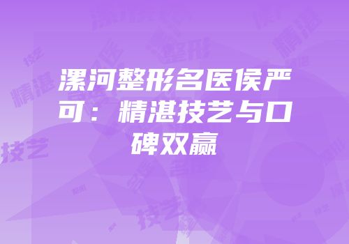 漯河整形名医侯严可：精湛技艺与口碑双赢
