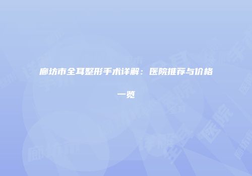 廊坊市全耳整形手术详解：医院推荐与价格一览