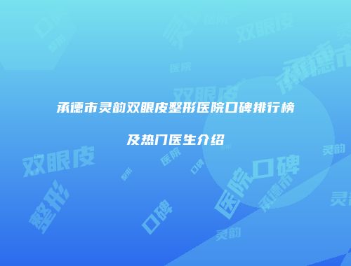 承德市灵韵双眼皮整形医院口碑排行榜及热门医生介绍