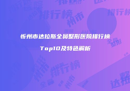 忻州市达拉斯全鼻整形医院排行榜Top10及特色解析