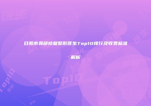 日照市鼻部修复整形医生Top10排行及收费标准解析