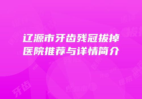 辽源市牙齿残冠拔掉医院推荐与详情简介
