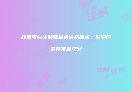 胶原蛋白注射隆鼻术价格解析：影响因素及预算规划