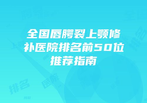 全国唇腭裂上颚修补医院排名前50位推荐指南
