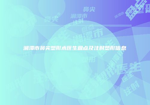 湘潭市鼻尖塑形术医生盘点及注射塑形信息