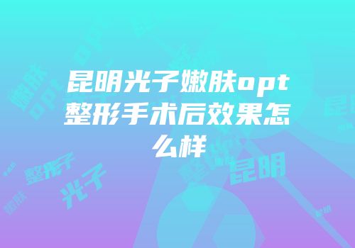 昆明光子嫩肤opt整形手术后效果怎么样