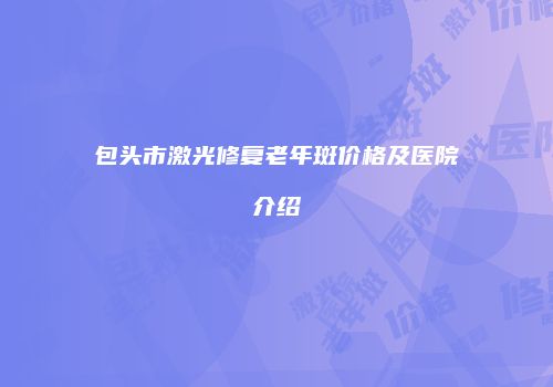 包头市激光修复老年斑价格及医院介绍
