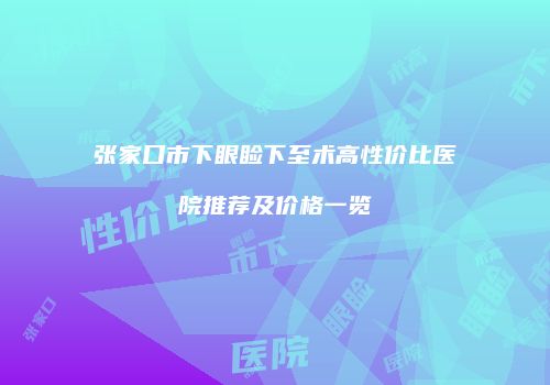 张家口市下眼睑下至术高性价比医院推荐及价格一览