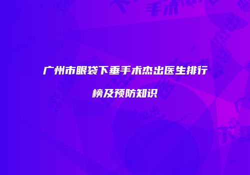 广州市眼袋下垂手术杰出医生排行榜及预防知识
