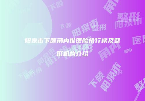 阳泉市下颌角内推医院排行榜及整形机构介绍