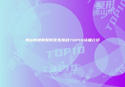 佛山市颧骨整形医生排名TOP10详细介绍