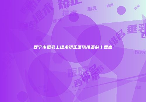 西宁市垂乳上提术矫正医院排名前十盘点