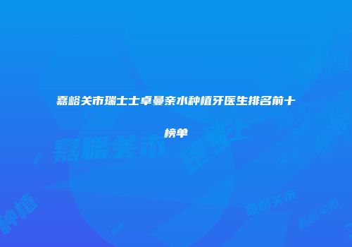 嘉峪关市瑞士士卓曼亲水种植牙医生排名前十榜单