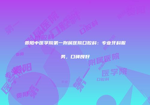 贵阳中医学院第一附属医院口腔科：专业牙科服务，口碑良好