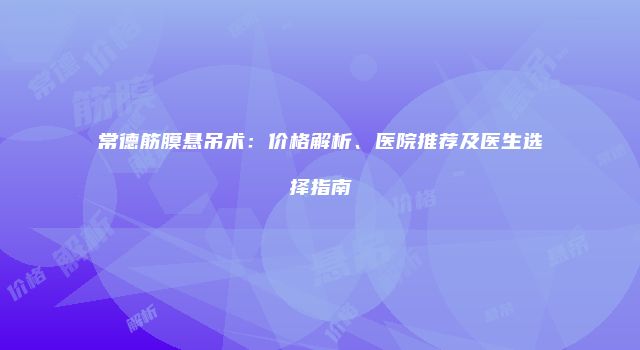 常德筋膜悬吊术：价格解析、医院推荐及医生选择指南