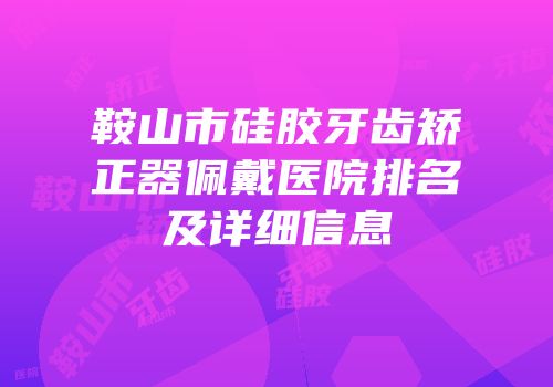 鞍山市硅胶牙齿矫正器佩戴医院排名及详细信息