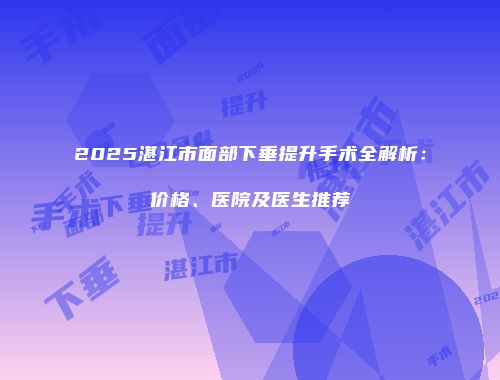 2025湛江市面部下垂提升手术全解析：价格、医院及医生推荐