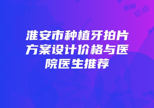 淮安市种植牙拍片方案设计价格与医院医生推荐