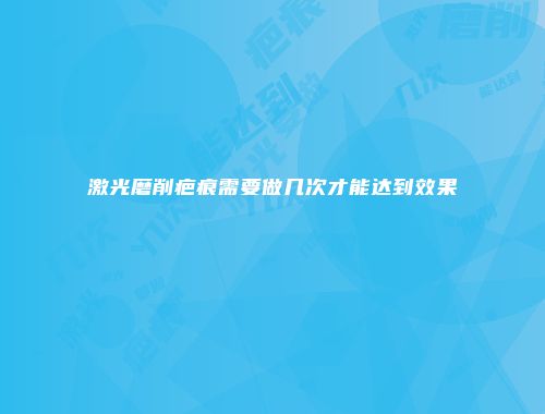 激光磨削疤痕需要做几次才能达到效果