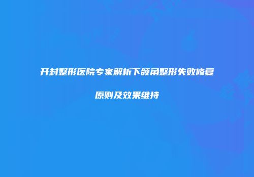 开封整形医院专家解析下颌角整形失败修复原则及效果维持
