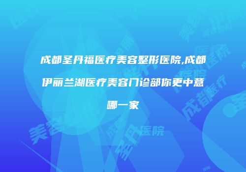 成都圣丹福医疗美容整形医院,成都伊丽兰湖医疗美容门诊部你更中意哪一家