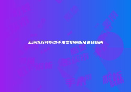 玉溪市取颊脂垫手术费用解析及选择指南