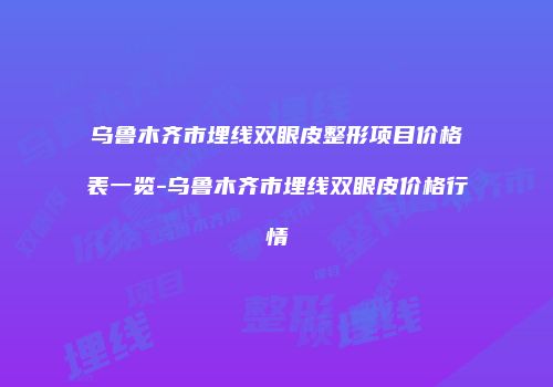 乌鲁木齐市埋线双眼皮整形项目价格表一览-乌鲁木齐市埋线双眼皮价格行情