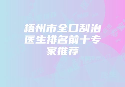 梧州市全口刮治医生排名前十专家推荐