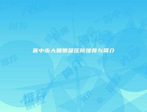 晋中市大腿侧吸医院推荐与简介