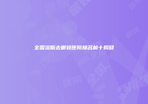 全国溶脂去眼袋医院排名前十揭晓