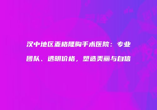 汉中地区麦格隆胸手术医院：专业团队、透明价格，塑造美丽与自信
