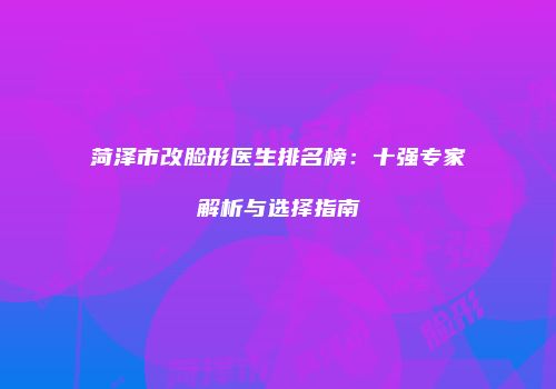 菏泽市改脸形医生排名榜：十强专家解析与选择指南