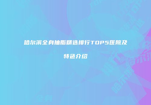 哈尔滨全身抽脂精选排行TOP5医院及特色介绍
