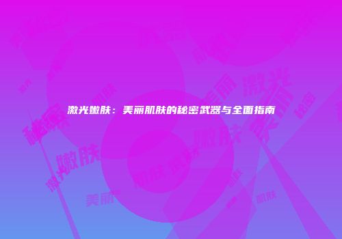 激光嫩肤：美丽肌肤的秘密武器与全面指南