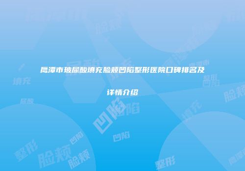 鹰潭市玻尿酸填充脸颊凹陷整形医院口碑排名及详情介绍