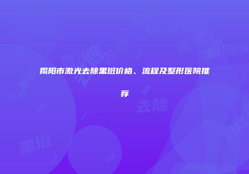 揭阳市激光去除黑斑价格、流程及整形医院推荐