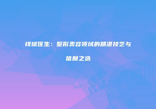 钱斌医生：整形美容领域的精湛技艺与信赖之选