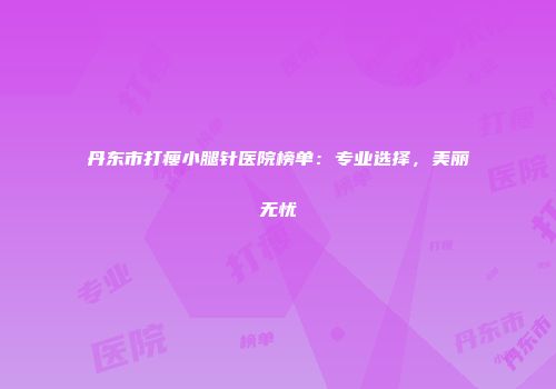 丹东市打瘦小腿针医院榜单：专业选择，美丽无忧