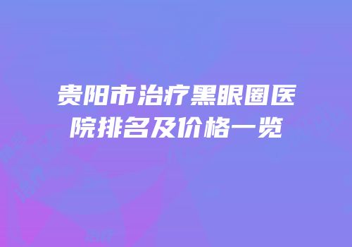贵阳市治疗黑眼圈医院排名及价格一览