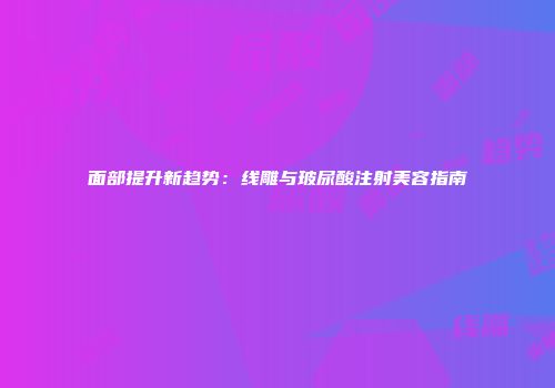 面部提升新趋势：线雕与玻尿酸注射美容指南