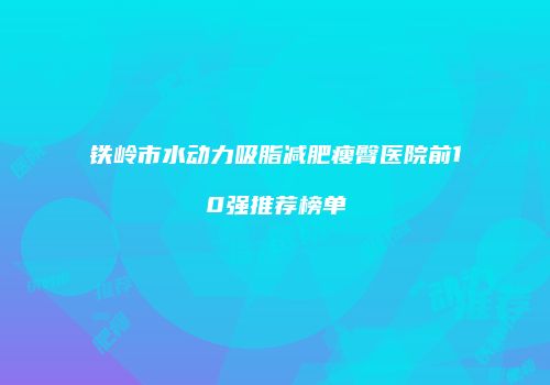 铁岭市水动力吸脂减肥瘦臀医院前10强推荐榜单