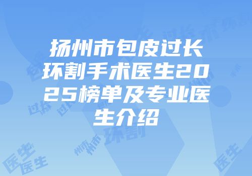 扬州市包皮过长环割手术医生2025榜单及专业医生介绍