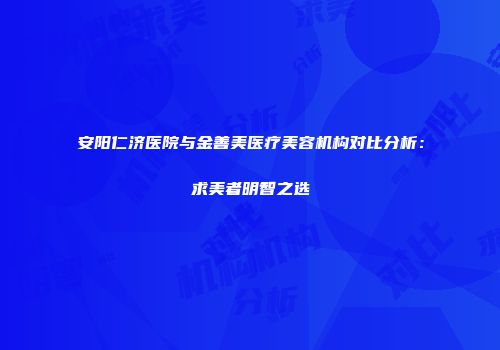 安阳仁济医院与金善美医疗美容机构对比分析：求美者明智之选
